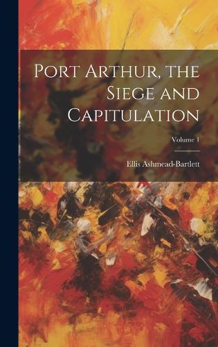 Cover image for Port Arthur, the Siege and Capitulation; Volume 1