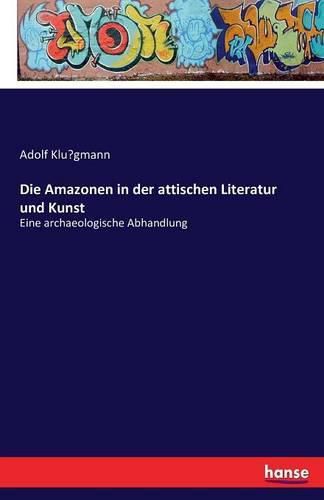 Die Amazonen in der attischen Literatur und Kunst: Eine archaeologische Abhandlung