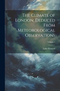 Cover image for The Climate of London, Deduced From Meteorological Observations; Volume 1