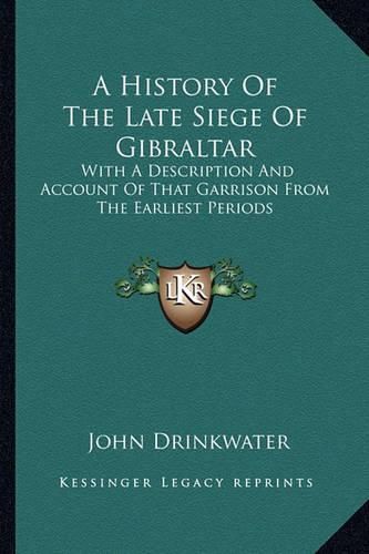 Cover image for A History of the Late Siege of Gibraltar a History of the Late Siege of Gibraltar: With a Description and Account of That Garrison from the Earwith a Description and Account of That Garrison from the Earliest Periods Liest Periods