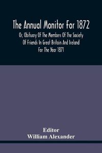 Cover image for The Annual Monitor For 1872 Or, Obituary Of The Members Of The Society Of Friends In Great Britain And Ireland For The Year 1871