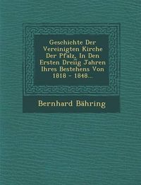 Cover image for Geschichte Der Vereinigten Kirche Der Pfalz, in Den Ersten Dreii G Jahren Ihres Bestehens Von 1818 - 1848...