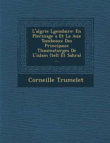 L'Alg Rie L Gendaire: En P Lerinage a Et La Aux Tombeaux Des Principaux Thaumaturges de L'Islam (Tell Et Sahra) ...