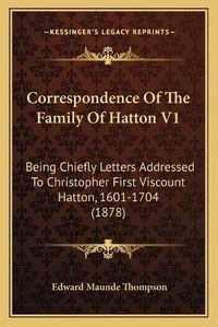 Cover image for Correspondence of the Family of Hatton V1: Being Chiefly Letters Addressed to Christopher First Viscount Hatton, 1601-1704 (1878)