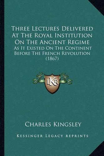 Cover image for Three Lectures Delivered at the Royal Institution on the Ancient Regime: As It Existed on the Continent Before the French Revolution (1867)