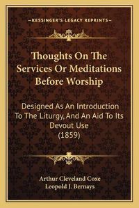 Cover image for Thoughts on the Services or Meditations Before Worship: Designed as an Introduction to the Liturgy, and an Aid to Its Devout Use (1859)