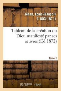 Cover image for Tableau de la Creation Ou Dieu Manifeste Par Ses Oeuvres. Tome 1