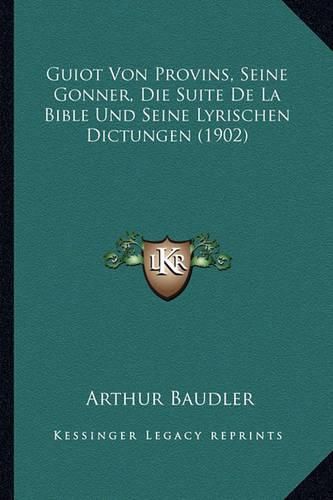 Guiot Von Provins, Seine Gonner, Die Suite de La Bible Und Seine Lyrischen Dictungen (1902)