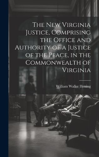 The New Virginia Justice, Comprising the Office and Authority of a Justice of the Peace, in the Commonwealth of Virginia