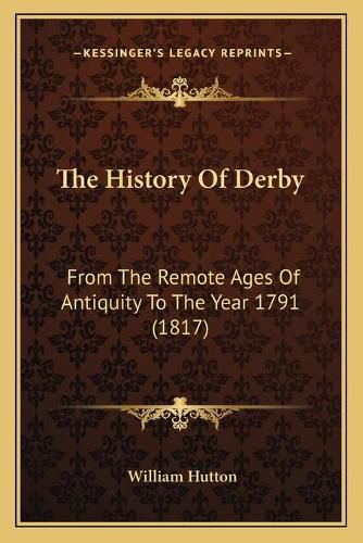 The History of Derby: From the Remote Ages of Antiquity to the Year 1791 (1817)