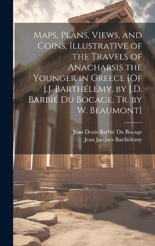 Cover image for Maps, Plans, Views, and Coins, Illustrative of the Travels of Anacharsis the Younger in Greece [Of J.J. Barthelemy. by J.D. Barbie Du Bocage, Tr. by W. Beaumont]