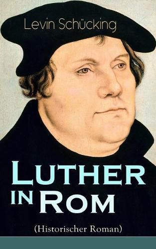 Luther in Rom (Historischer Roman): Der Ursprung der Reformation - Die langste und weiteste Reise im Leben Martin Luthers