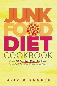 Cover image for Junk Food Diet Cookbook: Over 50 Comfort Food Recipes You Can Still Eat While on A Diet