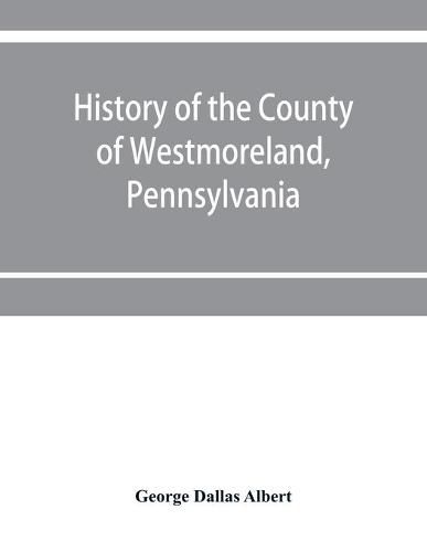 Cover image for History of the county of Westmoreland, Pennsylvania, with biographical sketches of many of its pioneers and prominent men