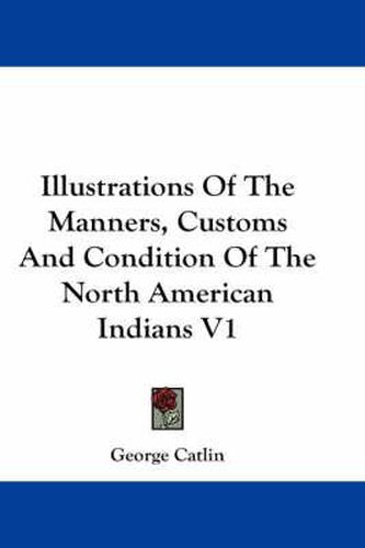 Illustrations of the Manners, Customs and Condition of the North American Indians V1