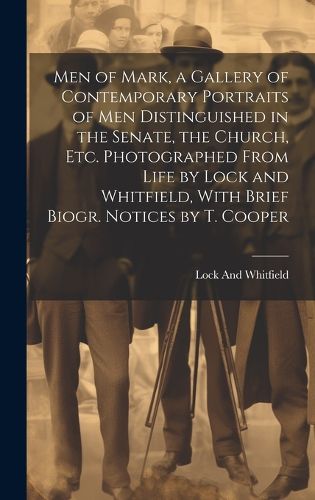 Men of Mark, a Gallery of Contemporary Portraits of Men Distinguished in the Senate, the Church, Etc. Photographed From Life by Lock and Whitfield, With Brief Biogr. Notices by T. Cooper