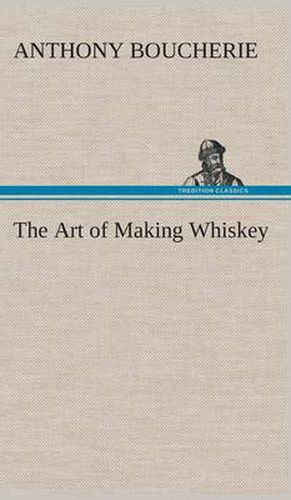 The Art of Making Whiskey So As to Obtain a Better, Purer, Cheaper and Greater Quantity of Spirit, From a Given Quantity of Grain