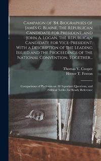 Cover image for Campaign of '84. Biographies of James G. Blaine, the Republican Candidate for President, and John A. Logan, the Republican Candidate for Vice-president. With a Description of the Leading Issued and the Proceedings of the National Convention. Together...