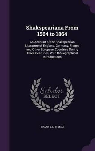 Cover image for Shakspeariana from 1564 to 1864: An Account of the Shakspearian Literature of England, Germany, France and Other European Countries During Three Centuries, with Bibliographical Introductions