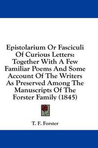 Cover image for Epistolarium or Fasciculi of Curious Letters: Together with a Few Familiar Poems and Some Account of the Writers as Preserved Among the Manuscripts of the Forster Family (1845)