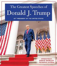 Cover image for THE GREATEST SPEECHES OF PRESIDENT DONALD J. TRUMP: 45TH PRESIDENT OF THE UNITED STATES OF AMERICA with an Introduction by Presidential Historian Craig Shirly