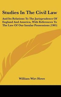 Cover image for Studies in the Civil Law: And Its Relations to the Jurisprudence of England and America, with References to the Law of Our Insular Possessions (1905)