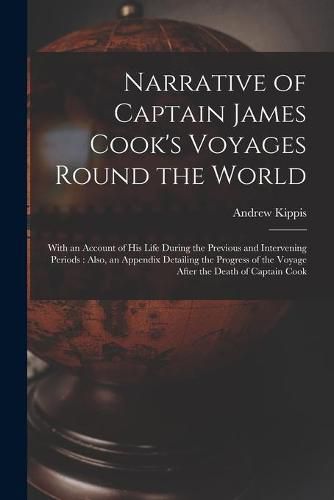 Cover image for Narrative of Captain James Cook's Voyages Round the World [microform]: With an Account of His Life During the Previous and Intervening Periods: Also, an Appendix Detailing the Progress of the Voyage After the Death of Captain Cook