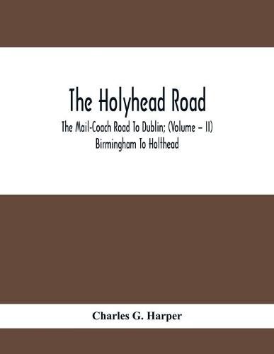 Cover image for The Holyhead Road; The Mail-Coach Road To Dublin; (Volume - II) Birmingham To Holthead