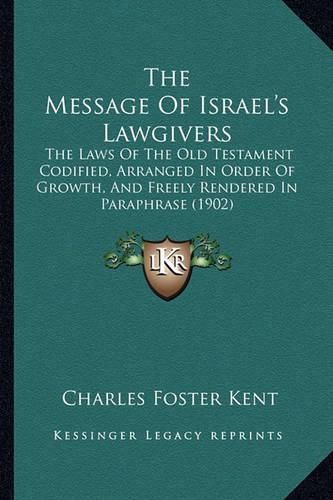 The Message of Israel's Lawgivers: The Laws of the Old Testament Codified, Arranged in Order of Growth, and Freely Rendered in Paraphrase (1902)