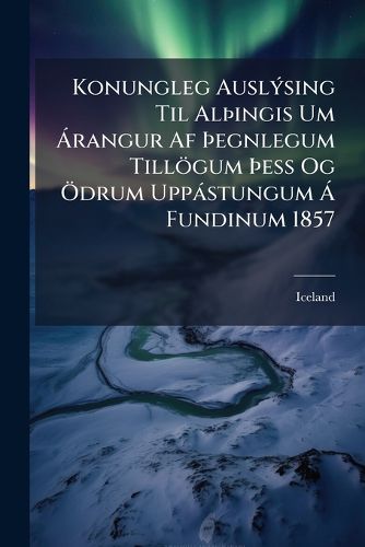 Cover image for Konungleg Auslsing Til Alingis Um Rangur AF Egnlegum Tillgum Ess Og Drum Uppstungum Fundinum 1857: Allernadigst Bekjendtgjrelse Til Althinget Angaaende Resultaterne AF de Under Dets Mde I Aaret 1857 Afgivne Allerunderdanigste Betaen