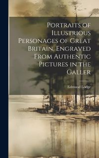 Cover image for Portraits of Illustrious Personages of Great Britain. Engraved From Authentic Pictures in the Galler