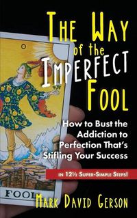 Cover image for The Way of the Imperfect Fool: How to Bust the Addiction to Perfection That's Stifling Your Success...in 121/2 Super-Simple Steps!