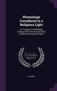 Cover image for Phrenology Considered in a Religious Light: Or, Thoughts and Readings Consequent on the Perusal of [G.] 'Combe's Constitution of Man