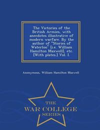 Cover image for The Victories of the British Armies, with Anecdotes Illustrative of Modern Warfare. by the Author of Stories of Waterloo [I.E. William Hamilton Maxwell], Etc. [With Plates.] Vol. I. - War College Series