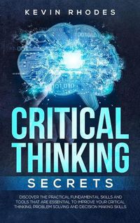 Cover image for Critical Thinking Secrets: Discover the Practical Fundamental Skills and Tools That are Essential to Improve Your Critical Thinking, Problem Solving and Decision Making Skills