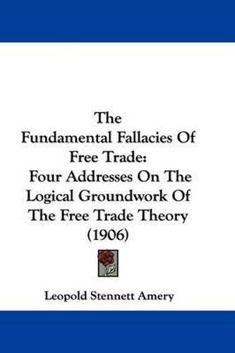 The Fundamental Fallacies of Free Trade: Four Addresses on the Logical Groundwork of the Free Trade Theory (1906)