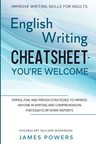 Cover image for Improve Writing Skills for Adults: ENGLISH WRITING CHEATSHEET, YOU'RE WELCOME - Simple, Fun, and Proven Strategies To Impress Anyone In Writing and Comprehension For Essays or Work Reports (Vocabulary Builder Workbook)