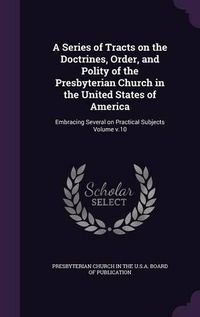 Cover image for A Series of Tracts on the Doctrines, Order, and Polity of the Presbyterian Church in the United States of America: Embracing Several on Practical Subjects Volume V.10