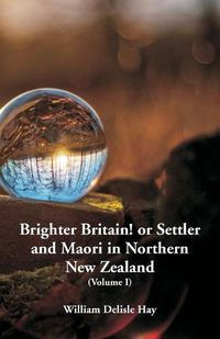 Cover image for Brighter Britain! or Settler and Maori in Northern New Zealand: (Volume I)