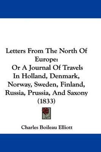 Cover image for Letters From The North Of Europe: Or A Journal Of Travels In Holland, Denmark, Norway, Sweden, Finland, Russia, Prussia, And Saxony (1833)