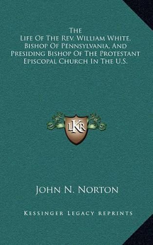 The Life of the REV. William White, Bishop of Pennsylvania, and Presiding Bishop of the Protestant Episcopal Church in the U.S.