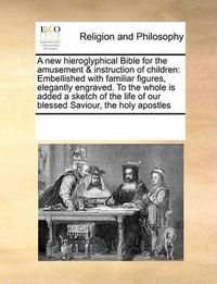 Cover image for A New Hieroglyphical Bible for the Amusement & Instruction of Children: Embellished with Familiar Figures, Elegantly Engraved. to the Whole Is Added a Sketch of the Life of Our Blessed Saviour, the Holy Apostles