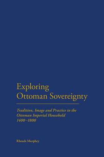 Cover image for Exploring Ottoman Sovereignty: Tradition, Image and Practice in the Ottoman Imperial Household, 1400-1800