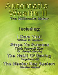 Cover image for Automatic Wealth II: The Millionaire Maker - Including: The Master Key System, The Habit Of Saving, Steps To Success: Think Yourself Rich, I Dare You!