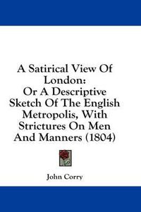 Cover image for A Satirical View of London: Or a Descriptive Sketch of the English Metropolis, with Strictures on Men and Manners (1804)