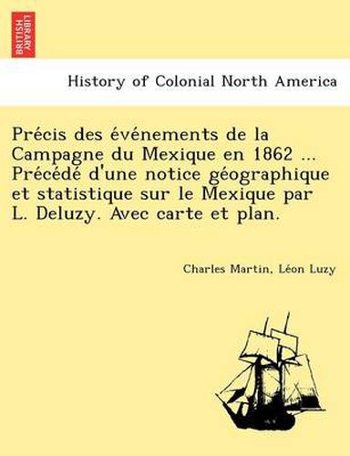 Cover image for Pre Cis Des E Ve Nements de La Campagne Du Mexique En 1862 ... Pre Ce de D'Une Notice GE Ographique Et Statistique Sur Le Mexique Par L. Deluzy. Avec Carte Et Plan.