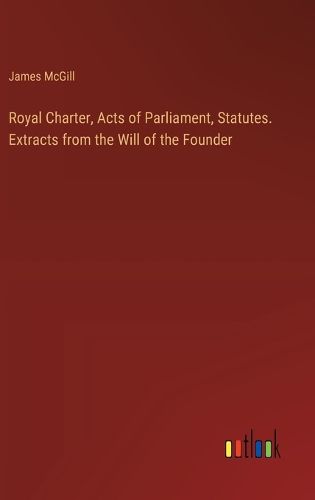 Royal Charter, Acts of Parliament, Statutes. Extracts from the Will of the Founder