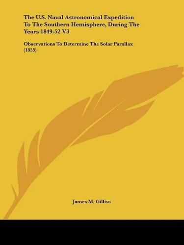 Cover image for The U.S. Naval Astronomical Expedition to the Southern Hemisphere, During the Years 1849-52 V3: Observations to Determine the Solar Parallax (1855)