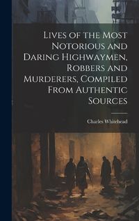 Cover image for Lives of the Most Notorious and Daring Highwaymen, Robbers and Murderers, Compiled From Authentic Sources