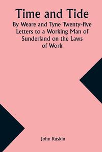 Cover image for Time and Tide By Weare and Tyne Twenty-five Letters to a Working Man of Sunderland on the Laws of Work